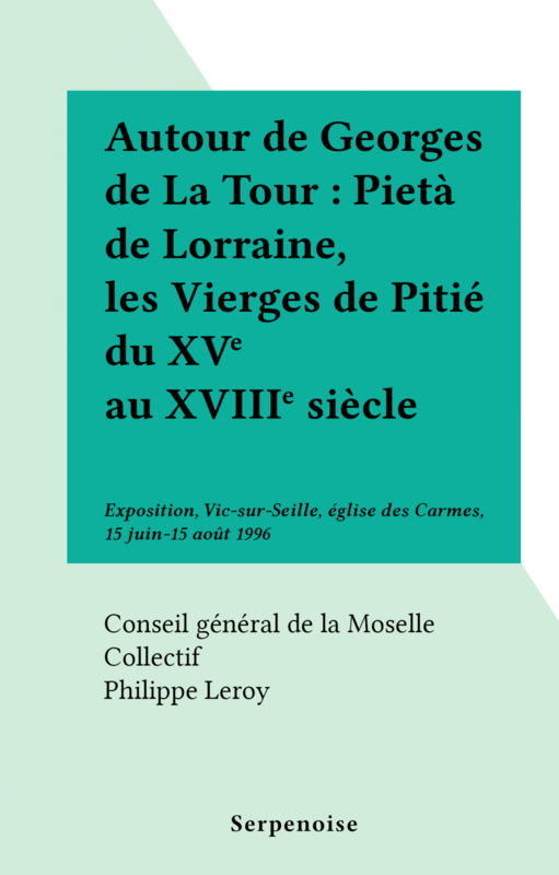 Autour de Georges de La Tour : Pietà de Lorraine, les Vierges de Pitié du XVe au XVIIIe siècle Exposition, Vic-sur-Seille, église des Carmes, 15 juin-15 août 1996