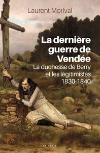 La dernière guerre de Vendée La duchesse de Berry et les légitimistes, 1830-1840