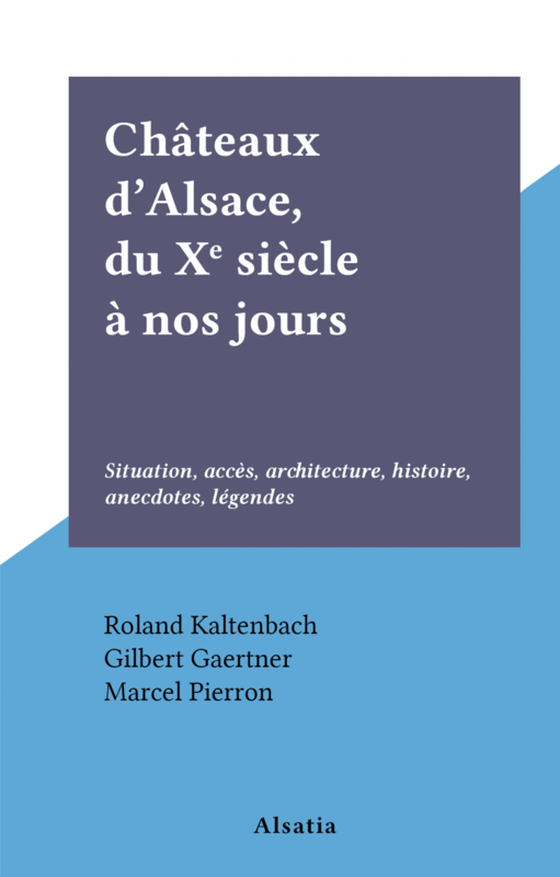 Châteaux d'Alsace, du Xe siècle à nos jours Situation, accès, architecture, histoire, anecdotes, légendes