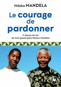 Le courage de pardonner 11 leçons de vie de mon grand-père Nelson Mandela