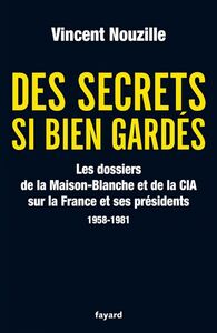 Des secrets si bien gardés. Les dossiers de la CIA et de la Maison-Blanche Les dossiers de la CIA et de la Maison-Blanche sur la France et ses Présidents - 1958-1981