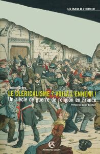 Le cléricalisme, voilà l'ennemi ! Un siècle de guerre de religion en France