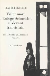 Vie et mort d'Euloge Schneider, ci-devant Franciscain Des Lumières à la Terreur, 1756-1794
