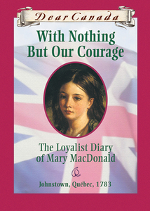 Dear Canada: With Nothing But Our Courage The Loyalist Diary of Mary MacDonald, Johnstown, Quebec, 1783