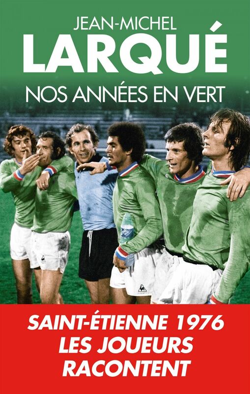 Nos Années en vert Saint-Etienne 1976 Tous les joueurs racontent