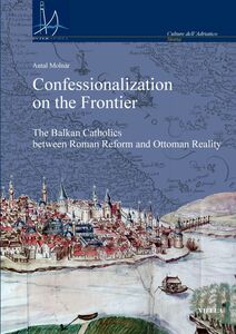 Confessionalization on the Frontier The Balkan Catholics between Roman Reform and Ottoman Reality