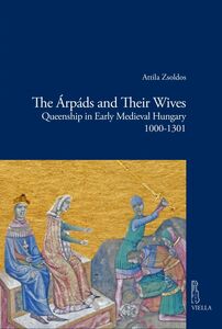 The Árpáds and Their Wives Queenship in Early Medieval Hungary 1000-1301