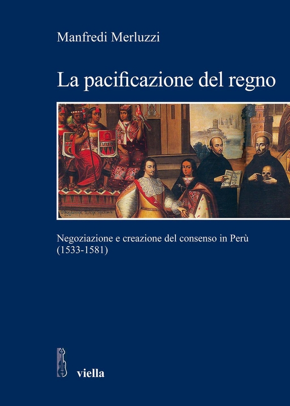 La pacificazione del regno Negoziazione e creazione del consenso in Perù (1533-1581)