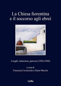 La Chiesa fiorentina e il soccorso agli ebrei Luoghi, istituzioni, percorsi (1943-1944)