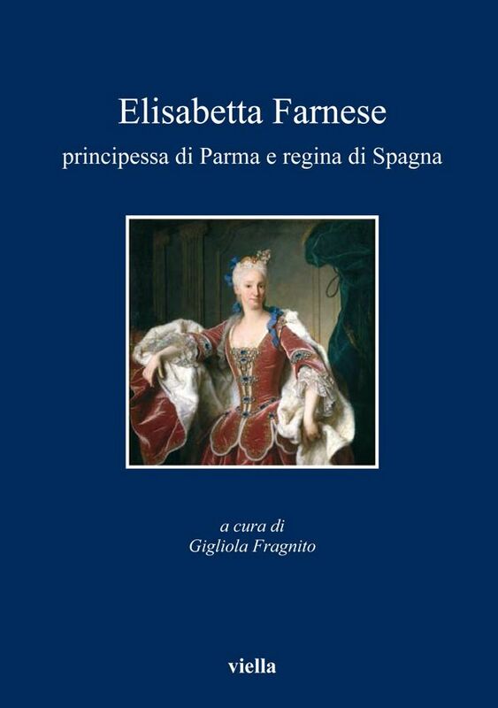 Elisabetta Farnese principessa di Parma e regina di Spagna Atti del convegno internazionale di studi, Parma, 2-4 ottobre 2008