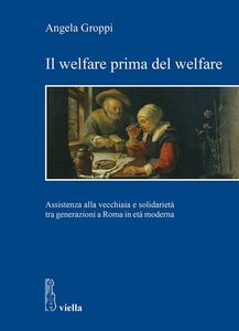 Il welfare prima del welfare Assistenza alla vecchiaia e solidarietà tra generazioni a Roma in età moderna