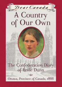 Dear Canada: A Country of Our Own The Confederation Diary of Rosie Dunn, Ottawa, Province of Canada, 1866