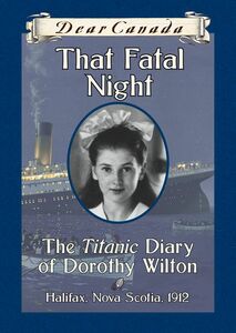 Dear Canada: That Fatal Night The Titanic Diary of Dorothy Wilton, Halifax, Nova Scotia, 1912