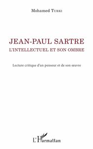 Jean-Paul Sartre. L'intellectuel et son ombre Lecture critique d'un penseur et de son oeuvre