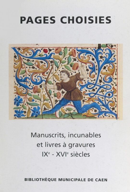 Pages choisies : manuscrits, incunables, et livres à gravures, IXe-XVIe siècles Exposition à la bibliothèque municipale de Caen, 16 septembre-8 novembre 1997