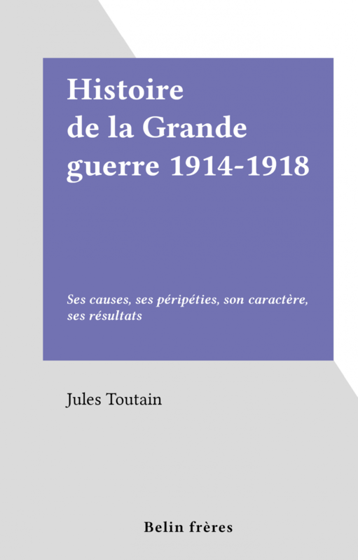 Histoire de la Grande guerre 1914-1918 Ses causes, ses péripéties, son caractère, ses résultats