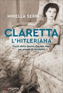 Claretta l'hitleriana Storia della donna che non morì per amore di Mussolini
