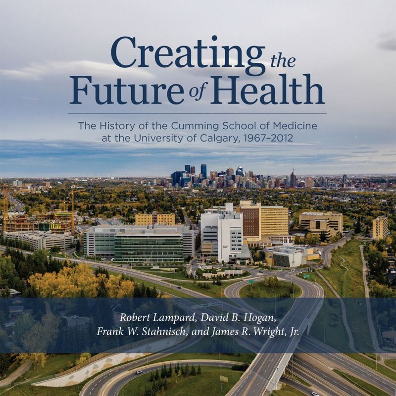 Creating the Future of Health The History of the Cumming School of Medicine at the University of Calgary, 1967-2012