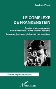 Le complexe de Frankenstein Genèse et développement d'un monstre issu d'une relation pervertie - Approche théorique, clinique et thérapeutique