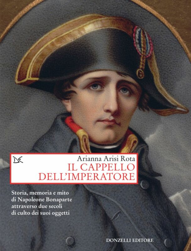 Il cappello dell'imperatore Storia, memoria e mito di Napoleone Bonaparte attraverso due secoli di culto dei suoi oggetti