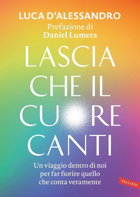 Lascia che il cuore canti. Prefazione di Daniel Lumera Un viaggio dentro di noi per far fiorire quello che conta veramente