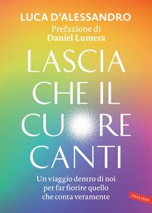 Lascia che il cuore canti. Prefazione di Daniel Lumera Un viaggio dentro di noi per far fiorire quello che conta veramente