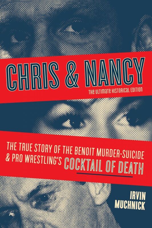 Chris & Nancy The True Story of the Benoit Murder-Suicide and Pro Wrestling’s Cocktail of Death, The Ultimate Historical Edition