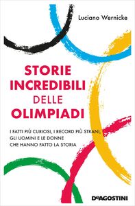 Storie incredibili delle Olimpiadi I fatti più curiosi, i record più strani, gli uomini e le donne che hanno fatto la storia