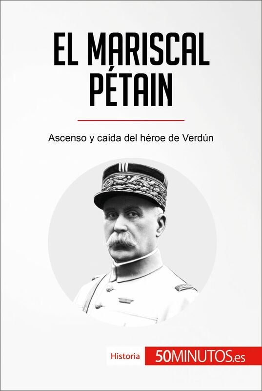 El mariscal Pétain Ascenso y caída del héroe de Verdún