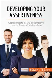 Developing Your Assertiveness Communicate clearly and improve your professional relationships
