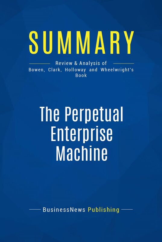 Summary: The Perpetual Enterprise Machine Review and Analysis of Bowen, Clark, Holloway and Wheelwright's Book