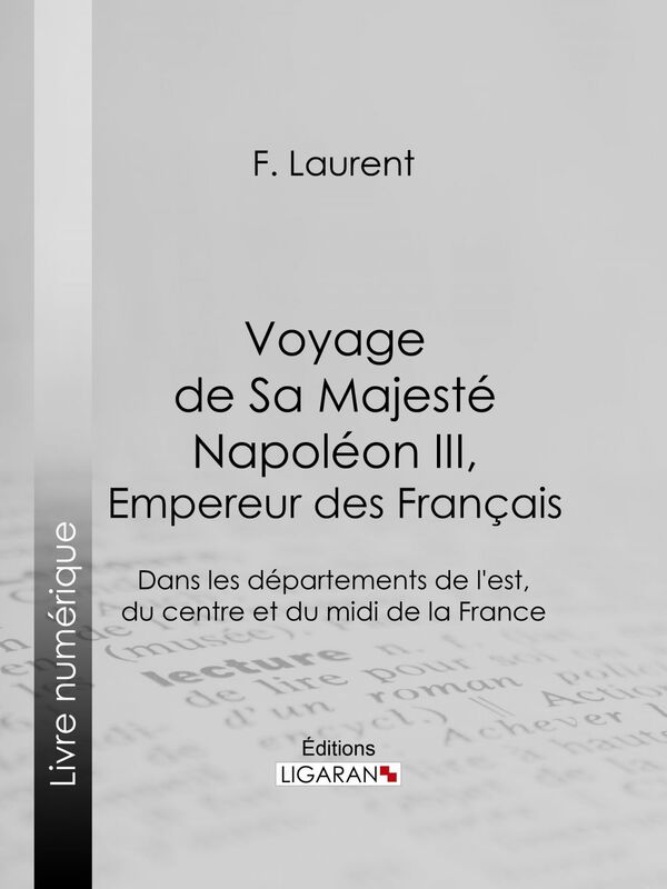 Voyage de Sa Majesté Napoléon III, empereur des Français Dans les départements de l'est, du centre et du midi de la France
