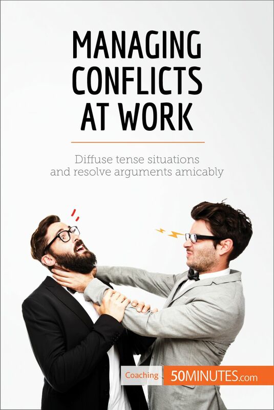 Managing Conflicts at Work Diffuse tense situations and resolve arguments amicably