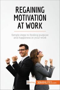 Regaining Motivation at Work Simple steps to finding purpose and happiness in your work