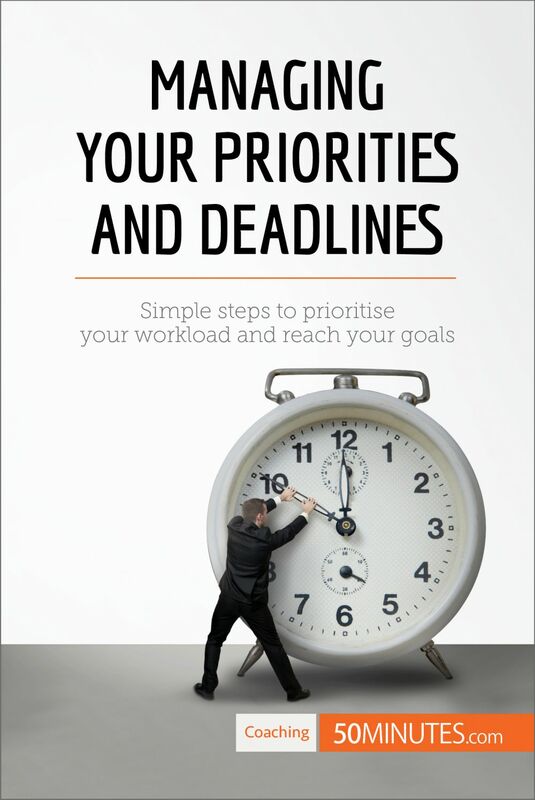 Managing Your Priorities and Deadlines Simple steps to prioritise your workload and reach your goals