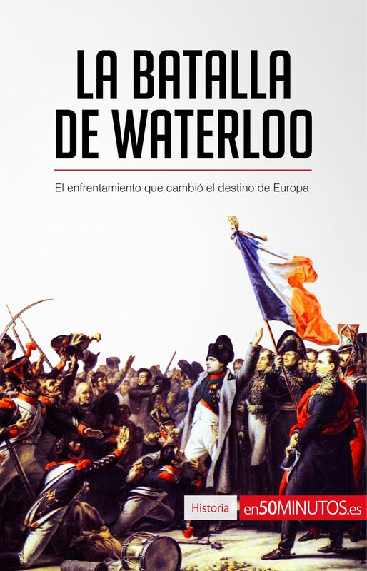 La batalla de Waterloo El enfrentamiento que cambió el destino de Europa
