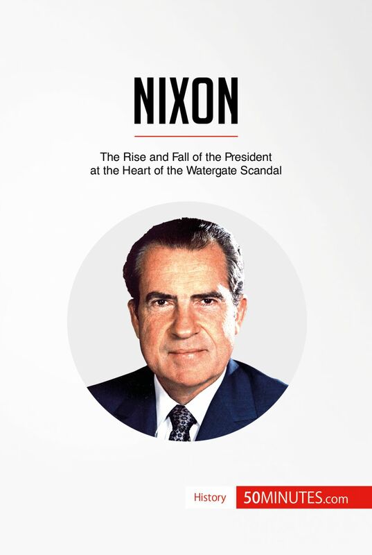 Nixon The Rise and Fall of the President at the Heart of the Watergate Scandal