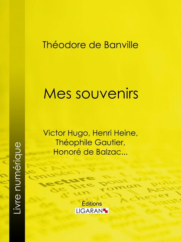 Mes souvenirs Victor Hugo, Henri Heine, Théophile Gautier, Honoré de Balzac...