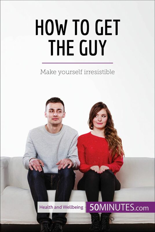 How to Get the Guy Make yourself irresistible