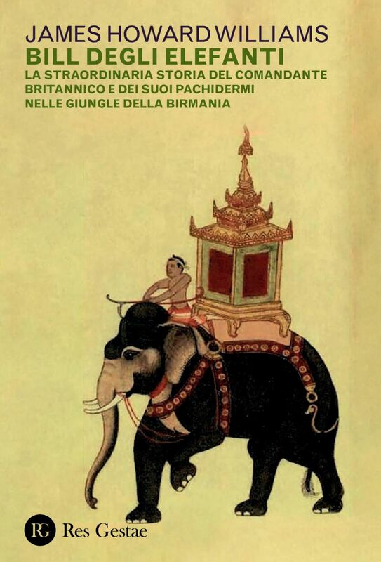 Bill degli elefanti La straordinaria storia del comandante britannico e dei suoi pachidermi nelle giungle della Birmania