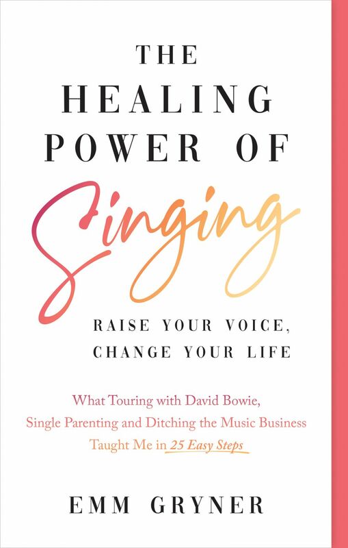 The Healing Power of Singing Raise Your Voice, Change Your Life (What Touring with David Bowie, Single Parenting and Ditching the Music Business Taught Me in 25 Easy Steps)