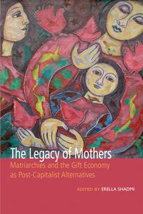 The Legacy of Mothers Matriarchies and the Gift Economy as Post Capitalist Alternatives