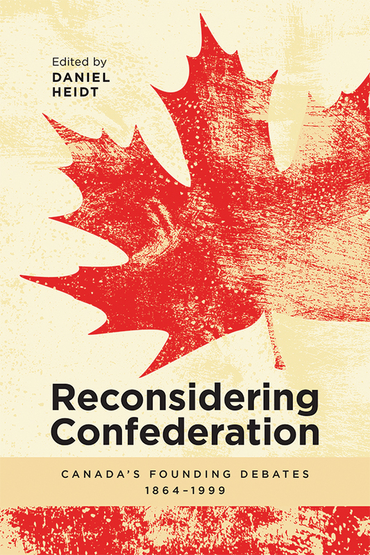 Reconsidering Confederation Canada’s Founding Debates, 1864-1999