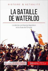 La bataille de Waterloo Le dernier combat de Napoléon et la chute de l'Empire