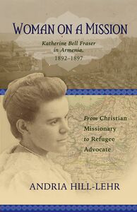 Woman on a Mission: Katherine Bell Fraser in Armenia, 1892–1911 From Christian Missionary to Refugee Advocate