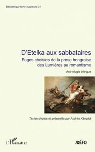 D'Etelka aux sabbataires Pages choisies de la prose hongroise des Lumières au romantisme - Anthologie bilingue