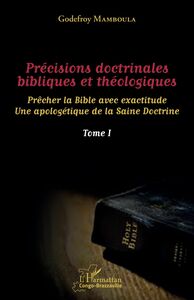 Précisions doctrinales bibliques et théologiques Tome I Prêcher la Bible avec exactitude - Une apologétique de la Saine Doctrine