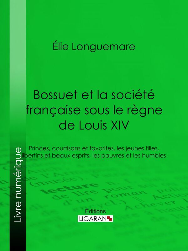 Bossuet et la société française sous le règne de Louis XIV Princes, courtisans et favorites, les jeunes filles, libertins et beaux esprits, les pauvres et les humbles