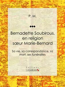 Bernadette Soubirous En religion soeur Marie-Bernard: sa vie, sa correspondance, sa mort, ses funérailles