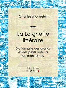 La Lorgnette littéraire Dictionnaire des grands et des petits auteurs de mon temps